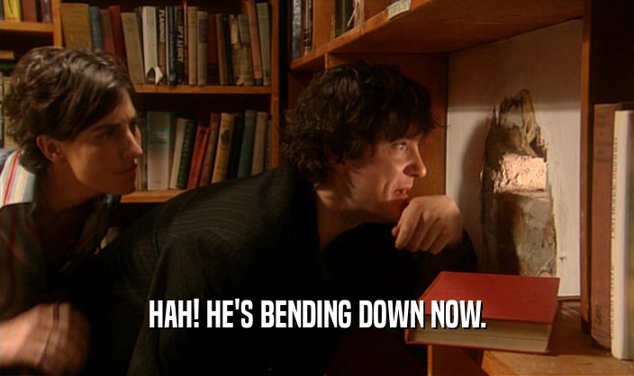 HAH! HE'S BENDING DOWN NOW.  