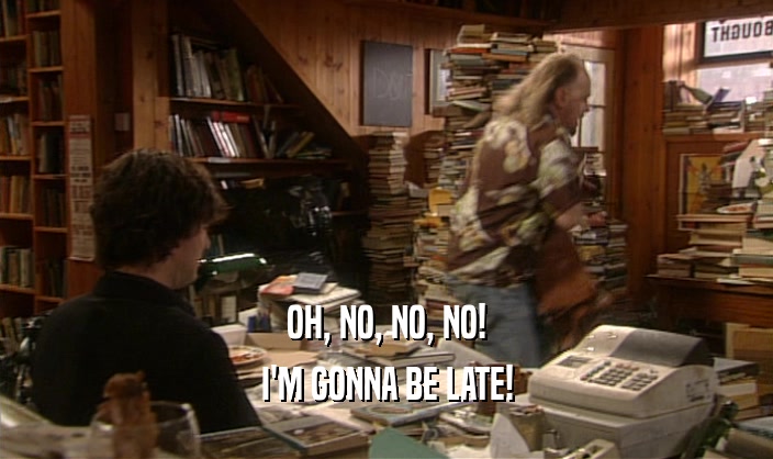 OH, NO, NO, NO! I'M GONNA BE LATE! 