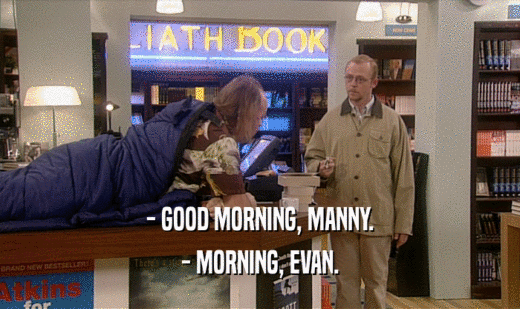 - GOOD MORNING, MANNY. - MORNING, EVAN. 