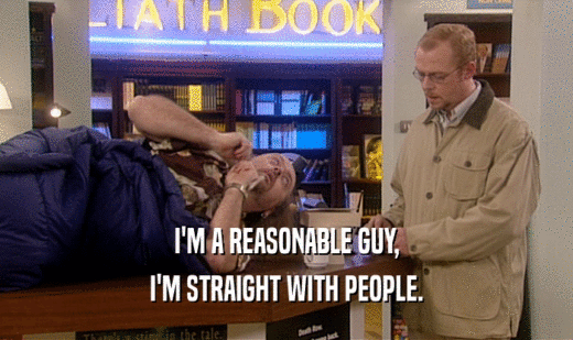 I'M A REASONABLE GUY, I'M STRAIGHT WITH PEOPLE. 