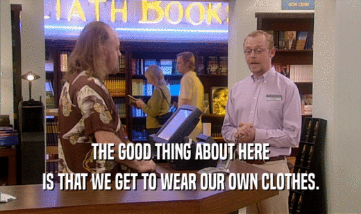 THE GOOD THING ABOUT HERE
 IS THAT WE GET TO WEAR OUR OWN CLOTHES.
 