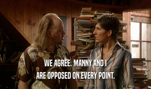 WE AGREE. MANNY AND I
 ARE OPPOSED ON EVERY POINT.
 