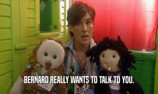 BERNARD REALLY WANTS TO TALK TO YOU.
  