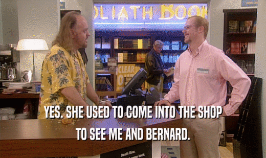 YES. SHE USED TO COME INTO THE SHOP TO SEE ME AND BERNARD. 