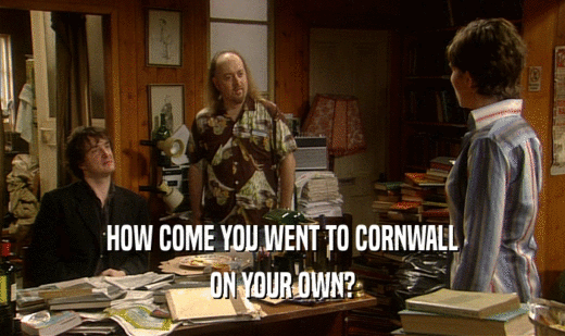 HOW COME YOU WENT TO CORNWALL ON YOUR OWN? 