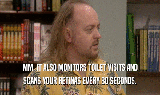 MM. IT ALSO MONITORS TOILET VISITS AND SCANS YOUR RETINAS EVERY 80 SECONDS. 