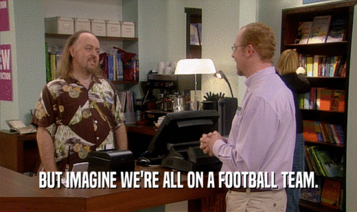 BUT IMAGINE WE'RE ALL ON A FOOTBALL TEAM.
  