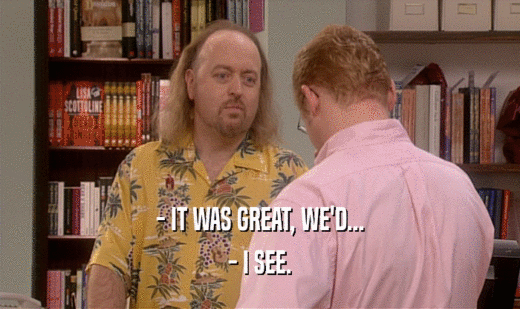 - IT WAS GREAT, WE'D... - I SEE. 