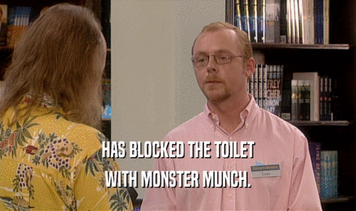 HAS BLOCKED THE TOILET
 WITH MONSTER MUNCH.
 