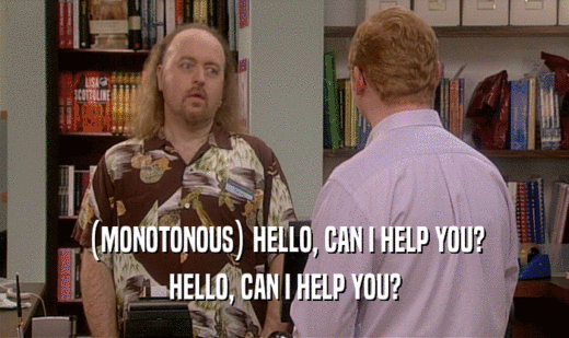(MONOTONOUS) HELLO, CAN I HELP YOU?
 HELLO, CAN I HELP YOU?
 