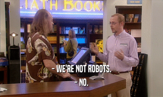 - WE'RE NOT ROBOTS.
 - NO.
 