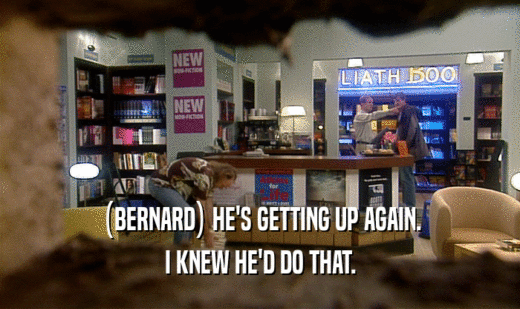 (BERNARD) HE'S GETTING UP AGAIN. I KNEW HE'D DO THAT. 