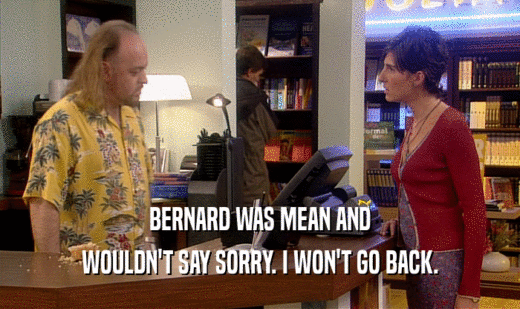 BERNARD WAS MEAN AND WOULDN'T SAY SORRY. I WON'T GO BACK. 