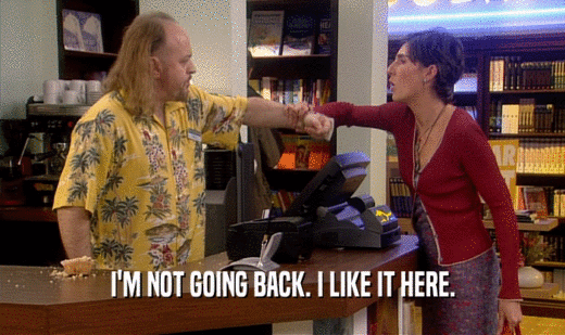 I'M NOT GOING BACK. I LIKE IT HERE.  