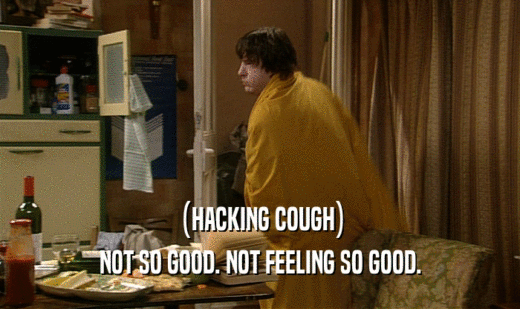 (HACKING COUGH)
 NOT SO GOOD. NOT FEELING SO GOOD.
 