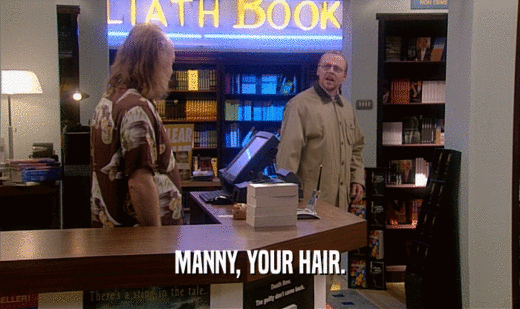MANNY, YOUR HAIR.
  