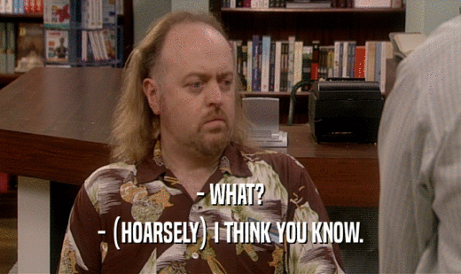 - WHAT? - (HOARSELY) I THINK YOU KNOW. 