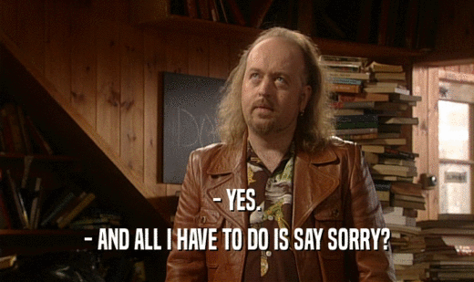 - YES. - AND ALL I HAVE TO DO IS SAY SORRY? 