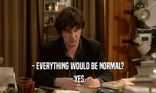 - EVERYTHING WOULD BE NORMAL?
 - YES.
 