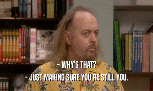 - WHY'S THAT? - JUST MAKING SURE YOU'RE STILL YOU. 