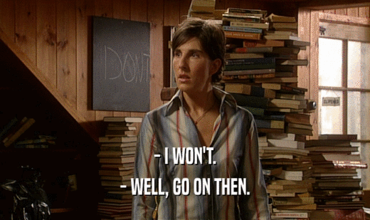 - I WON'T. - WELL, GO ON THEN. 