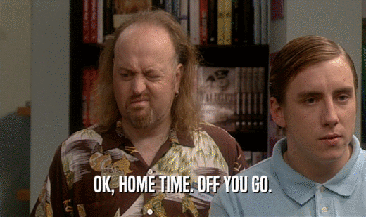 OK, HOME TIME. OFF YOU GO.  