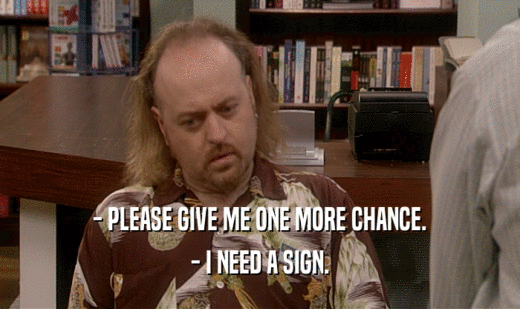 - PLEASE GIVE ME ONE MORE CHANCE.
 - I NEED A SIGN.
 