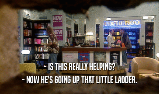 - IS THIS REALLY HELPING? - NOW HE'S GOING UP THAT LITTLE LADDER. 