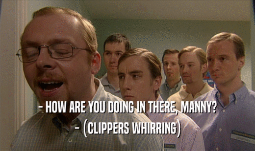 - HOW ARE YOU DOING IN THERE, MANNY? - (CLIPPERS WHIRRING) 