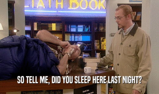 SO TELL ME, DID YOU SLEEP HERE LAST NIGHT?  