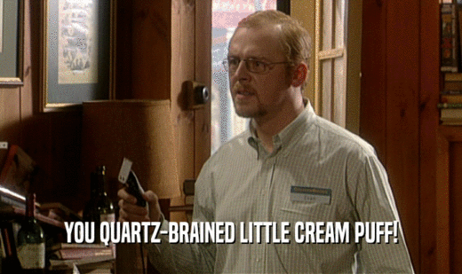 YOU QUARTZ-BRAINED LITTLE CREAM PUFF!  