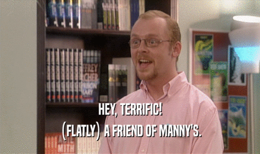 HEY, TERRIFIC! (FLATLY) A FRIEND OF MANNY'S. 