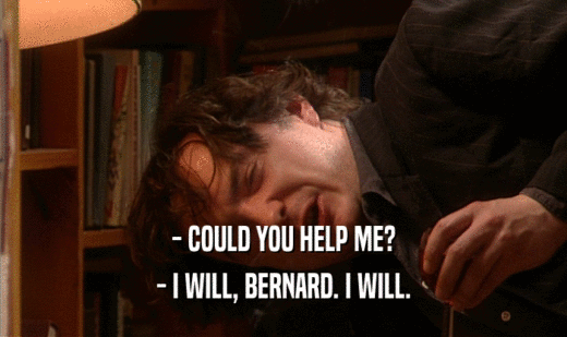 - COULD YOU HELP ME?
 - I WILL, BERNARD. I WILL.
 