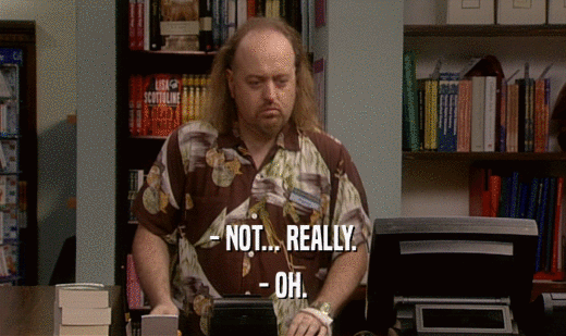 - NOT... REALLY. - OH. 