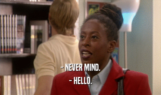 - NEVER MIND. - HELLO. 