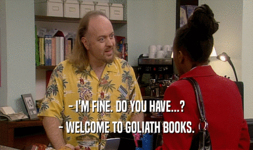 - I'M FINE. DO YOU HAVE...?
 - WELCOME TO GOLIATH BOOKS.
 