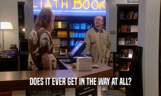 DOES IT EVER GET IN THE WAY AT ALL?  