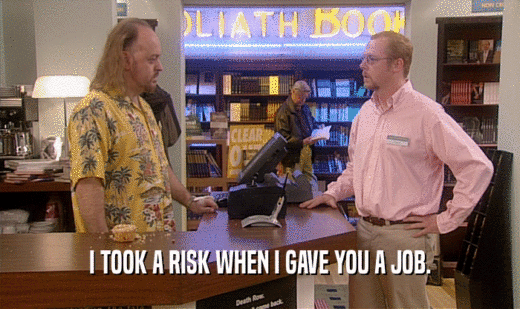 I TOOK A RISK WHEN I GAVE YOU A JOB.  