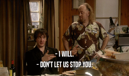 - I WILL. - DON'T LET US STOP YOU. 