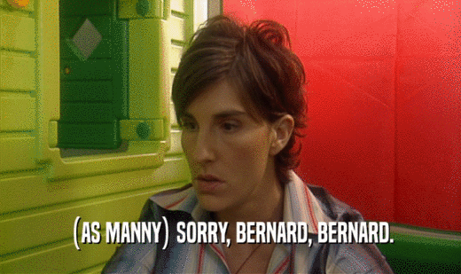 (AS MANNY) SORRY, BERNARD, BERNARD.
  