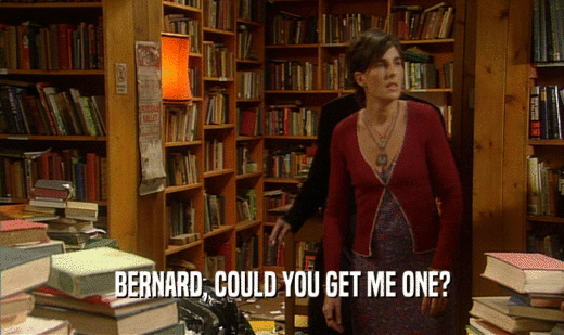 BERNARD, COULD YOU GET ME ONE?
  