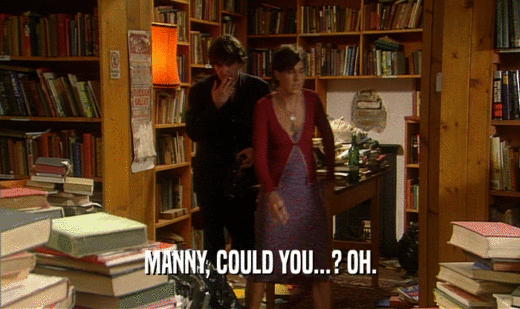 MANNY, COULD YOU...? OH.  