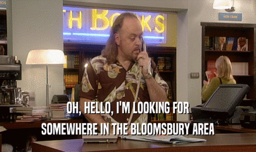 OH, HELLO, I'M LOOKING FOR
 SOMEWHERE IN THE BLOOMSBURY AREA
 