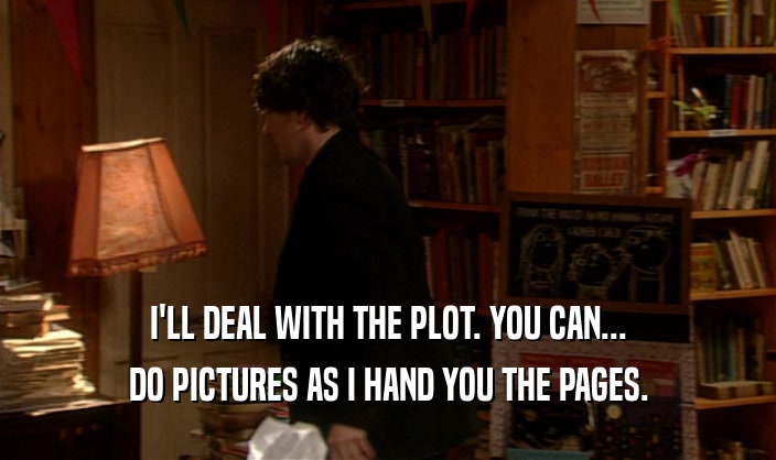 I'LL DEAL WITH THE PLOT. YOU CAN... DO PICTURES AS I HAND YOU THE PAGES. 