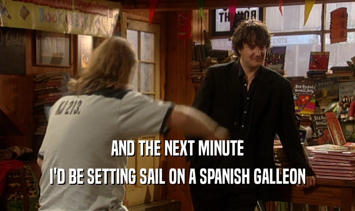 AND THE NEXT MINUTE I'D BE SETTING SAIL ON A SPANISH GALLEON 