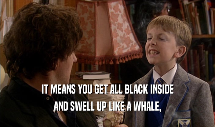 IT MEANS YOU GET ALL BLACK INSIDE
 AND SWELL UP LIKE A WHALE,
 