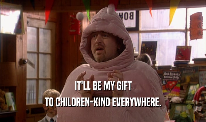 IT'LL BE MY GIFT TO CHILDREN-KIND EVERYWHERE. 