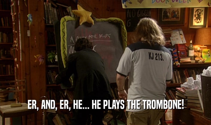 ER, AND, ER, HE... HE PLAYS THE TROMBONE!
  