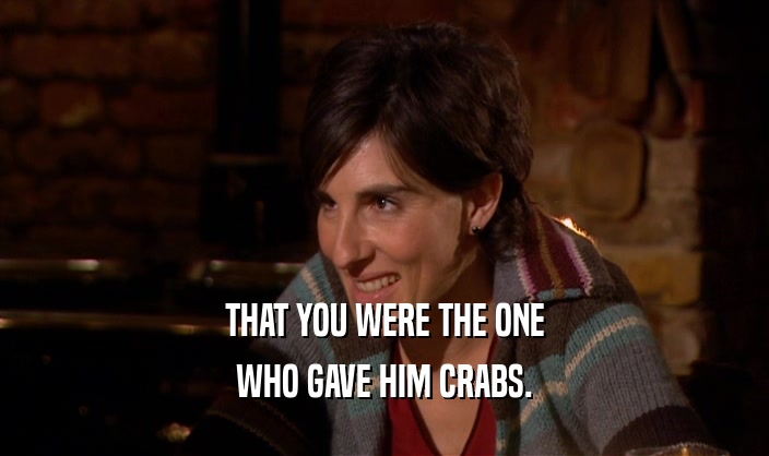 THAT YOU WERE THE ONE WHO GAVE HIM CRABS. 