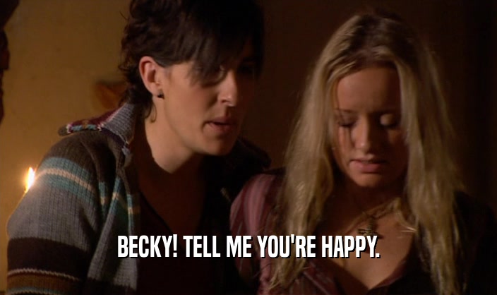 BECKY! TELL ME YOU'RE HAPPY.
  